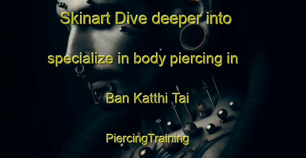 Skinart Dive deeper into specialize in body piercing in Ban Katthi Tai | PiercingTraining | PiercingClasses | SkinartTraining-Thailand