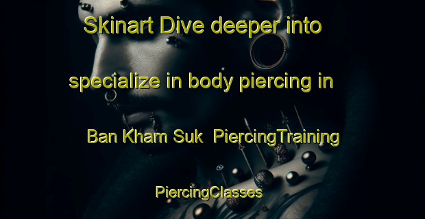 Skinart Dive deeper into specialize in body piercing in Ban Kham Suk | PiercingTraining | PiercingClasses | SkinartTraining-Thailand
