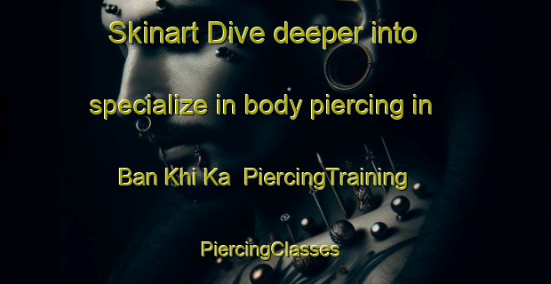 Skinart Dive deeper into specialize in body piercing in Ban Khi Ka | PiercingTraining | PiercingClasses | SkinartTraining-Thailand