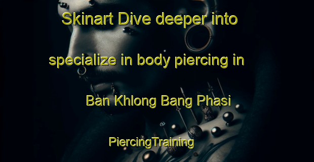 Skinart Dive deeper into specialize in body piercing in Ban Khlong Bang Phasi | PiercingTraining | PiercingClasses | SkinartTraining-Thailand