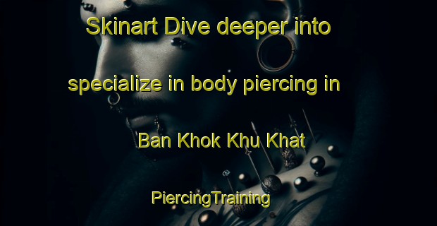 Skinart Dive deeper into specialize in body piercing in Ban Khok Khu Khat | PiercingTraining | PiercingClasses | SkinartTraining-Thailand