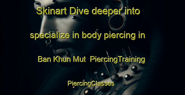 Skinart Dive deeper into specialize in body piercing in Ban Khun Mut | PiercingTraining | PiercingClasses | SkinartTraining-Thailand
