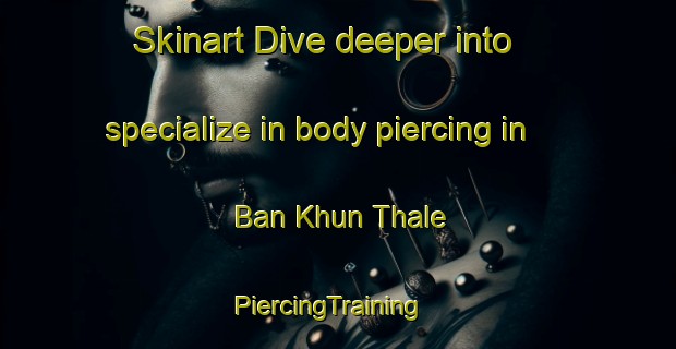 Skinart Dive deeper into specialize in body piercing in Ban Khun Thale | PiercingTraining | PiercingClasses | SkinartTraining-Thailand