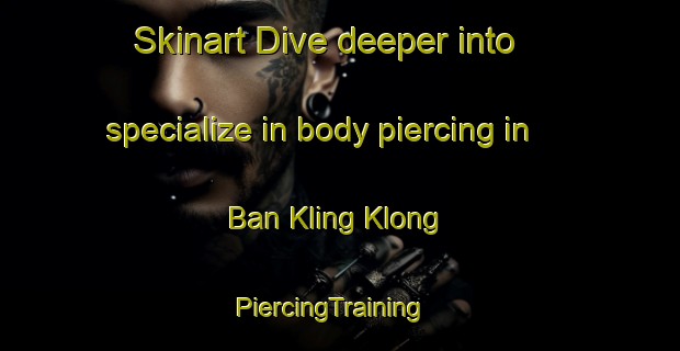 Skinart Dive deeper into specialize in body piercing in Ban Kling Klong | PiercingTraining | PiercingClasses | SkinartTraining-Thailand