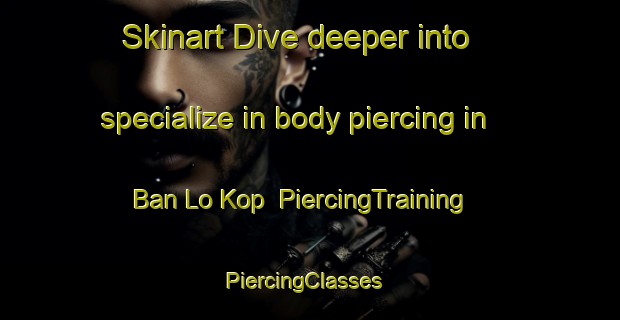 Skinart Dive deeper into specialize in body piercing in Ban Lo Kop | PiercingTraining | PiercingClasses | SkinartTraining-Thailand