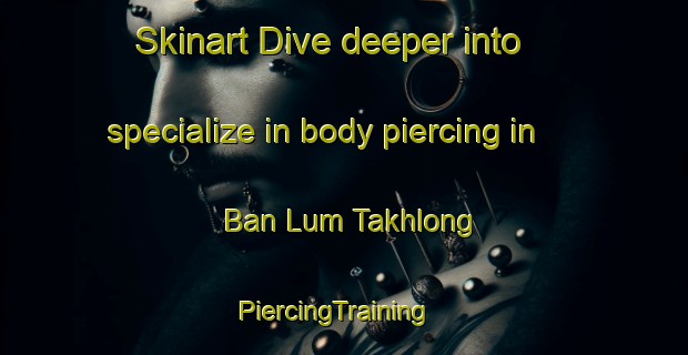 Skinart Dive deeper into specialize in body piercing in Ban Lum Takhlong | PiercingTraining | PiercingClasses | SkinartTraining-Thailand