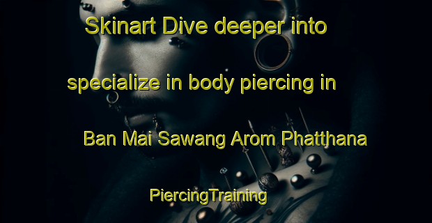 Skinart Dive deeper into specialize in body piercing in Ban Mai Sawang Arom Phatthana | PiercingTraining | PiercingClasses | SkinartTraining-Thailand