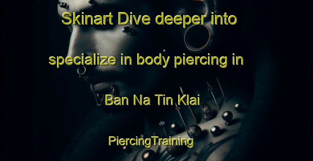 Skinart Dive deeper into specialize in body piercing in Ban Na Tin Klai | PiercingTraining | PiercingClasses | SkinartTraining-Thailand