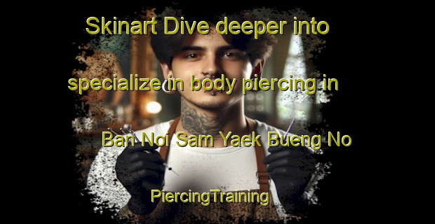Skinart Dive deeper into specialize in body piercing in Ban Noi Sam Yaek Bueng No | PiercingTraining | PiercingClasses | SkinartTraining-Thailand