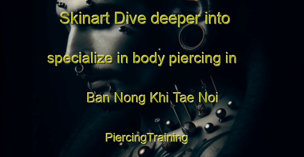 Skinart Dive deeper into specialize in body piercing in Ban Nong Khi Tae Noi | PiercingTraining | PiercingClasses | SkinartTraining-Thailand