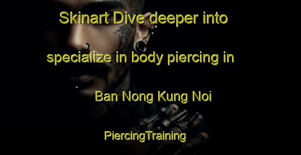 Skinart Dive deeper into specialize in body piercing in Ban Nong Kung Noi | PiercingTraining | PiercingClasses | SkinartTraining-Thailand