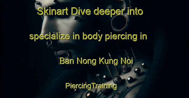 Skinart Dive deeper into specialize in body piercing in Ban Nong Kung Noi | PiercingTraining | PiercingClasses | SkinartTraining-Thailand