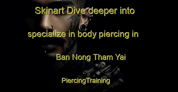 Skinart Dive deeper into specialize in body piercing in Ban Nong Tham Yai | PiercingTraining | PiercingClasses | SkinartTraining-Thailand