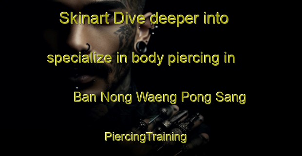 Skinart Dive deeper into specialize in body piercing in Ban Nong Waeng Pong Sang | PiercingTraining | PiercingClasses | SkinartTraining-Thailand