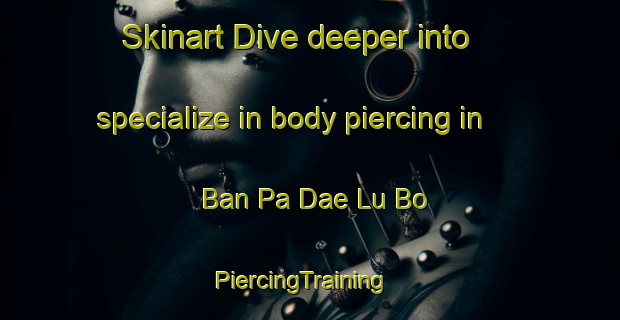 Skinart Dive deeper into specialize in body piercing in Ban Pa Dae Lu Bo | PiercingTraining | PiercingClasses | SkinartTraining-Thailand