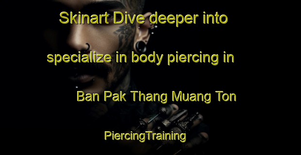 Skinart Dive deeper into specialize in body piercing in Ban Pak Thang Muang Ton | PiercingTraining | PiercingClasses | SkinartTraining-Thailand