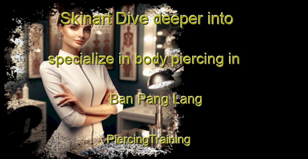Skinart Dive deeper into specialize in body piercing in Ban Pang Lang | PiercingTraining | PiercingClasses | SkinartTraining-Thailand
