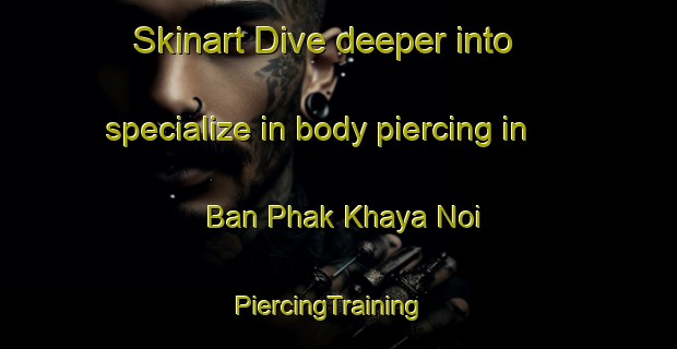 Skinart Dive deeper into specialize in body piercing in Ban Phak Khaya Noi | PiercingTraining | PiercingClasses | SkinartTraining-Thailand