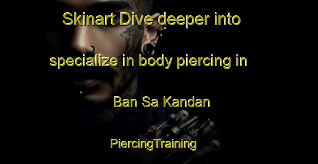 Skinart Dive deeper into specialize in body piercing in Ban Sa Kandan | PiercingTraining | PiercingClasses | SkinartTraining-Thailand
