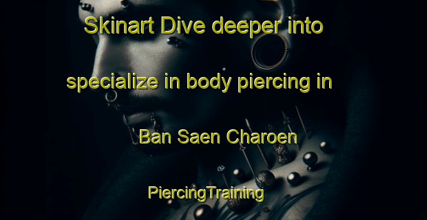 Skinart Dive deeper into specialize in body piercing in Ban Saen Charoen | PiercingTraining | PiercingClasses | SkinartTraining-Thailand