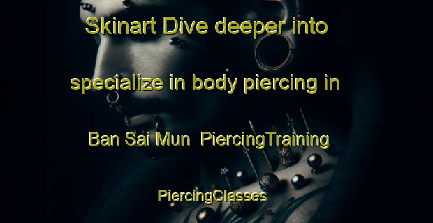 Skinart Dive deeper into specialize in body piercing in Ban Sai Mun | PiercingTraining | PiercingClasses | SkinartTraining-Thailand
