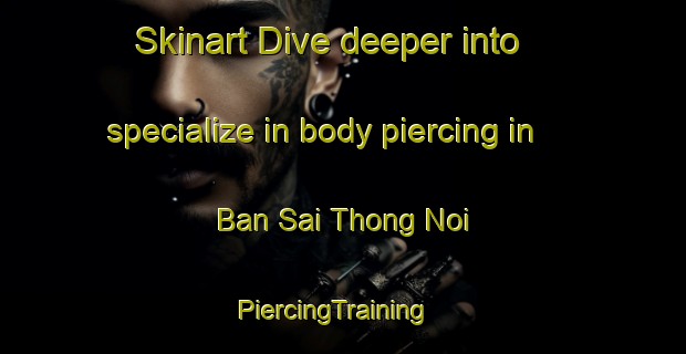 Skinart Dive deeper into specialize in body piercing in Ban Sai Thong Noi | PiercingTraining | PiercingClasses | SkinartTraining-Thailand