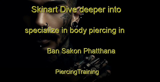 Skinart Dive deeper into specialize in body piercing in Ban Sakon Phatthana | PiercingTraining | PiercingClasses | SkinartTraining-Thailand