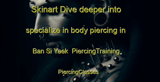 Skinart Dive deeper into specialize in body piercing in Ban Si Yaek | PiercingTraining | PiercingClasses | SkinartTraining-Thailand