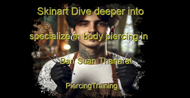 Skinart Dive deeper into specialize in body piercing in Ban Suan Thanarat | PiercingTraining | PiercingClasses | SkinartTraining-Thailand