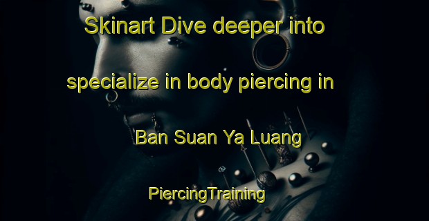 Skinart Dive deeper into specialize in body piercing in Ban Suan Ya Luang | PiercingTraining | PiercingClasses | SkinartTraining-Thailand