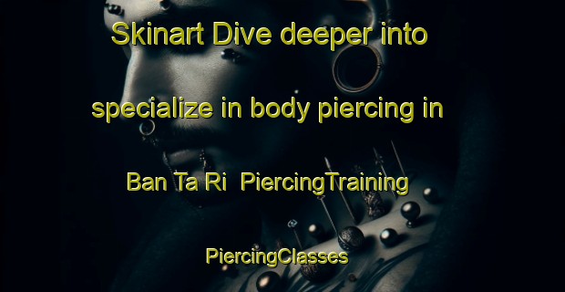 Skinart Dive deeper into specialize in body piercing in Ban Ta Ri | PiercingTraining | PiercingClasses | SkinartTraining-Thailand