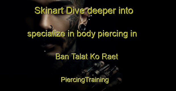 Skinart Dive deeper into specialize in body piercing in Ban Talat Ko Raet | PiercingTraining | PiercingClasses | SkinartTraining-Thailand