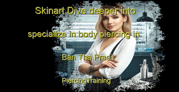 Skinart Dive deeper into specialize in body piercing in Ban Tha Pradit | PiercingTraining | PiercingClasses | SkinartTraining-Thailand