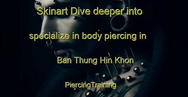Skinart Dive deeper into specialize in body piercing in Ban Thung Hin Khon | PiercingTraining | PiercingClasses | SkinartTraining-Thailand