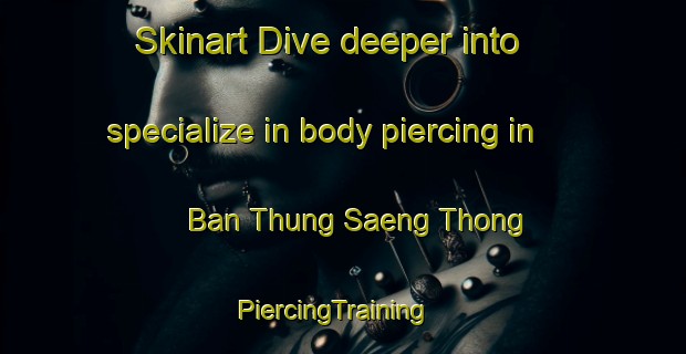 Skinart Dive deeper into specialize in body piercing in Ban Thung Saeng Thong | PiercingTraining | PiercingClasses | SkinartTraining-Thailand