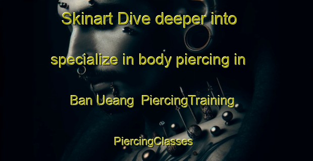 Skinart Dive deeper into specialize in body piercing in Ban Ueang | PiercingTraining | PiercingClasses | SkinartTraining-Thailand