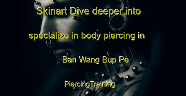 Skinart Dive deeper into specialize in body piercing in Ban Wang Bup Pe | PiercingTraining | PiercingClasses | SkinartTraining-Thailand