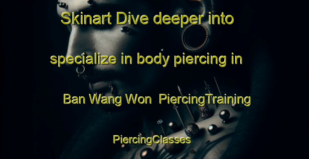 Skinart Dive deeper into specialize in body piercing in Ban Wang Won | PiercingTraining | PiercingClasses | SkinartTraining-Thailand