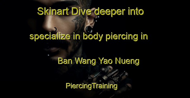Skinart Dive deeper into specialize in body piercing in Ban Wang Yao Nueng | PiercingTraining | PiercingClasses | SkinartTraining-Thailand