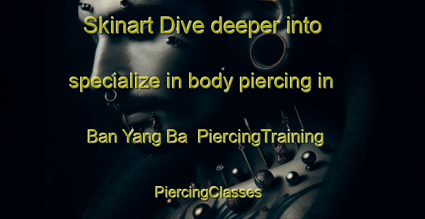 Skinart Dive deeper into specialize in body piercing in Ban Yang Ba | PiercingTraining | PiercingClasses | SkinartTraining-Thailand