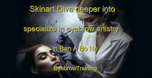 Skinart Dive deeper into specialize in eyebrow artistry in Ban A Bo Ne | EyebrowTraining | EyebrowClasses | SkinartTraining-Thailand