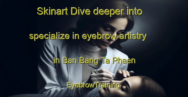 Skinart Dive deeper into specialize in eyebrow artistry in Ban Bang Ta Phaen | EyebrowTraining | EyebrowClasses | SkinartTraining-Thailand