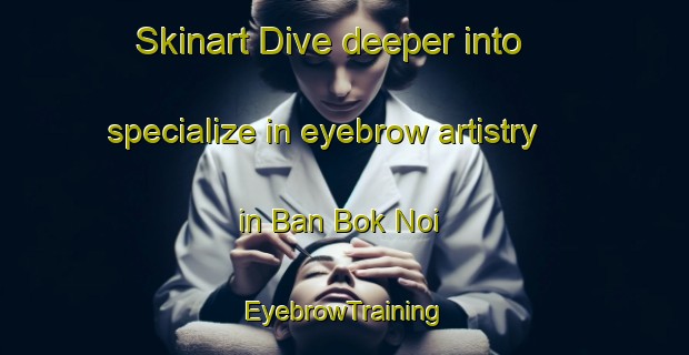 Skinart Dive deeper into specialize in eyebrow artistry in Ban Bok Noi | EyebrowTraining | EyebrowClasses | SkinartTraining-Thailand
