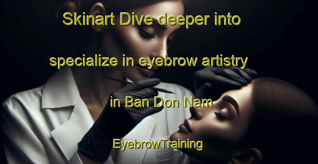 Skinart Dive deeper into specialize in eyebrow artistry in Ban Don Nam | EyebrowTraining | EyebrowClasses | SkinartTraining-Thailand