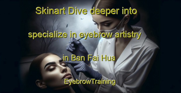 Skinart Dive deeper into specialize in eyebrow artistry in Ban Fai Hua | EyebrowTraining | EyebrowClasses | SkinartTraining-Thailand