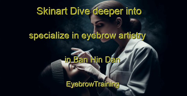 Skinart Dive deeper into specialize in eyebrow artistry in Ban Hin Dan | EyebrowTraining | EyebrowClasses | SkinartTraining-Thailand