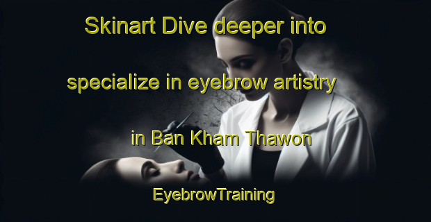 Skinart Dive deeper into specialize in eyebrow artistry in Ban Kham Thawon | EyebrowTraining | EyebrowClasses | SkinartTraining-Thailand