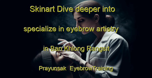 Skinart Dive deeper into specialize in eyebrow artistry in Ban Khlong Rangsit Prayunsak | EyebrowTraining | EyebrowClasses | SkinartTraining-Thailand