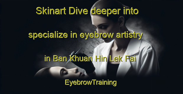 Skinart Dive deeper into specialize in eyebrow artistry in Ban Khuan Hin Lek Fai | EyebrowTraining | EyebrowClasses | SkinartTraining-Thailand