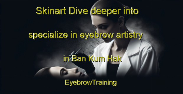 Skinart Dive deeper into specialize in eyebrow artistry in Ban Kum Hak | EyebrowTraining | EyebrowClasses | SkinartTraining-Thailand